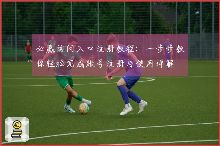 必赢访问入口注册教程:一步步教你轻松完成账号注册与使用详解