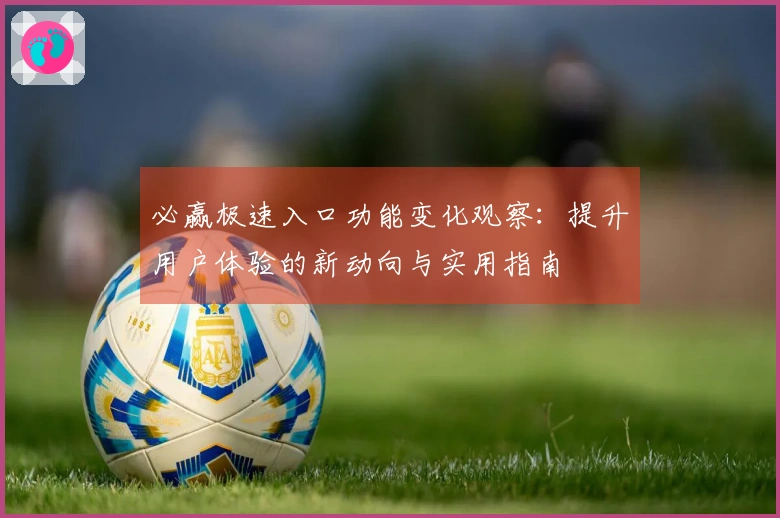 必赢极速入口功能变化观察:提升用户体验的新动向与实用指南