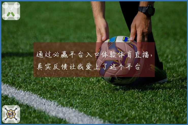 通过必赢平台入口体验体育直播,真实反馈让我爱上了这个平台