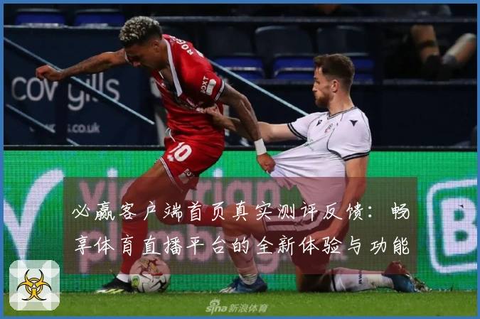 必赢客户端首页真实测评反馈：畅享体育直播平台的全新体验与功能介绍