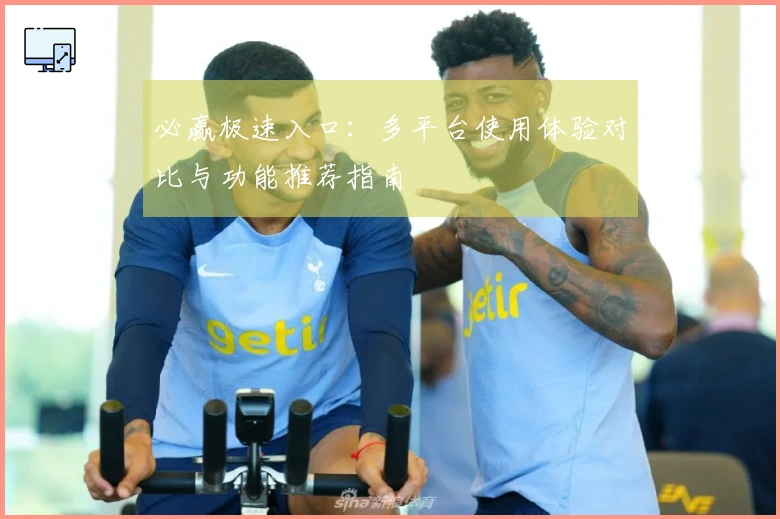 必赢极速入口：多平台使用体验对比与功能推荐指南