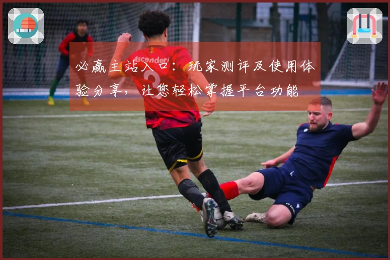 必赢主站入口：玩家测评及使用体验分享，让您轻松掌握平台功能