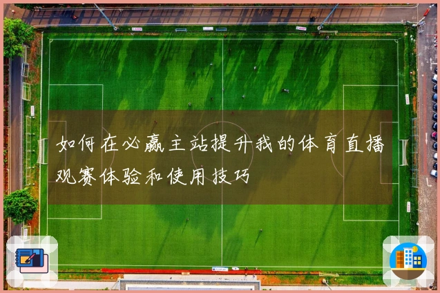 如何在必赢主站提升我的体育直播观赛体验和使用技巧