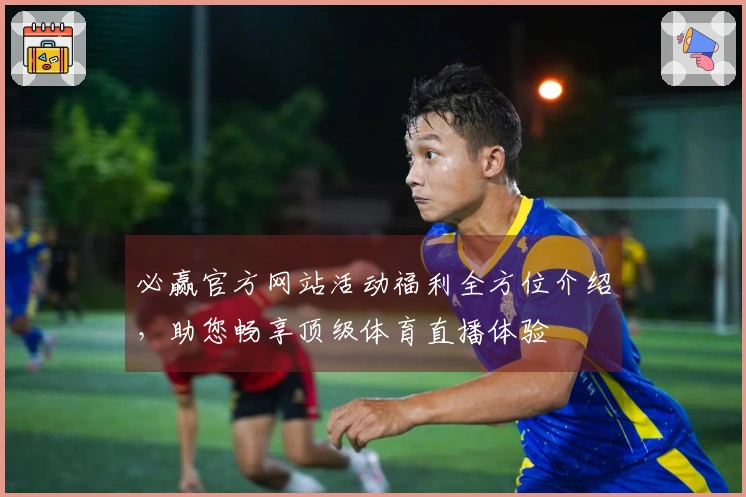 必赢官方网站活动福利全方位介绍，助您畅享顶级体育直播体验