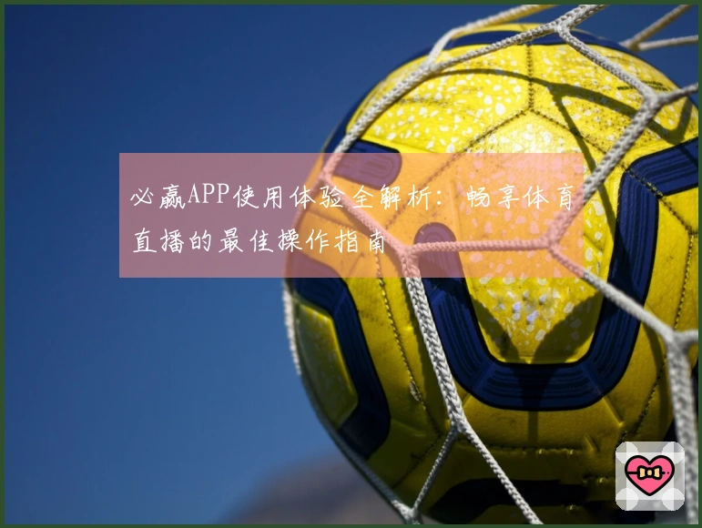 必赢APP使用体验全解析:畅享体育直播的最佳操作指南