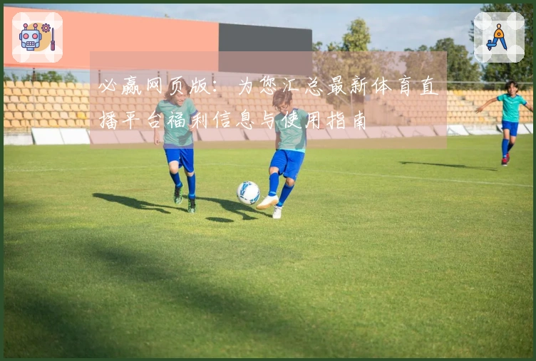 必赢网页版：为您汇总最新体育直播平台福利信息与使用指南