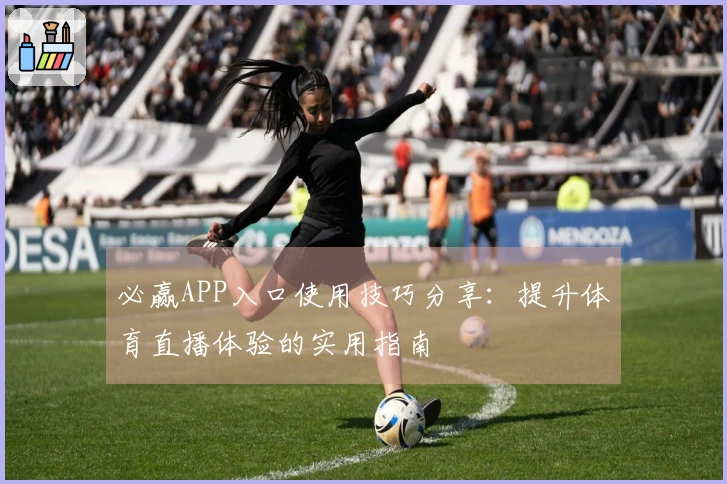 必赢APP入口使用技巧分享：提升体育直播体验的实用指南