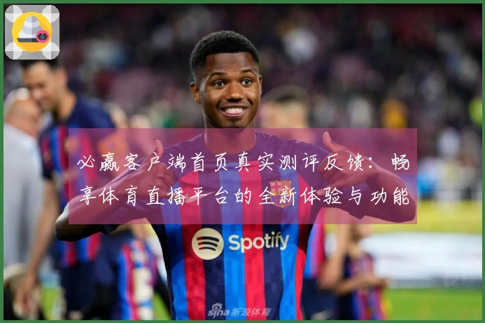 必赢客户端首页真实测评反馈:畅享体育直播平台的全新体验与功能介绍