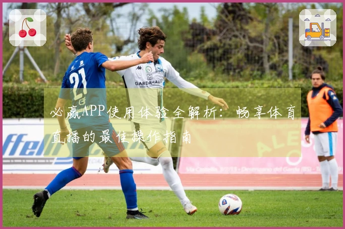 必赢APP使用体验全解析：畅享体育直播的最佳操作指南