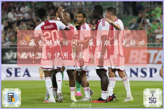 必赢电脑版访问：最新版本更新功能评测与使用体验分享