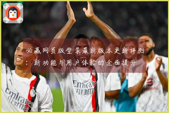 必赢网页版登录最新版本更新评测：新功能与用户体验的全面提升