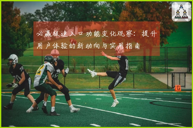 必赢极速入口功能变化观察：提升用户体验的新动向与实用指南