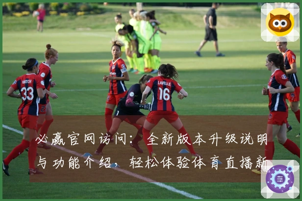 必赢官网访问:全新版本升级说明与功能介绍,轻松体验体育直播新玩法